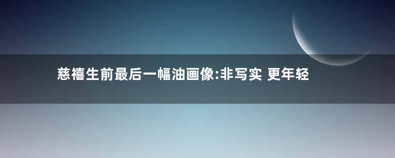 慈禧生前最后一幅油画像:非写实 更年轻